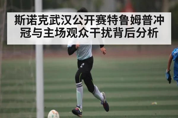 斯诺克武汉公开赛特鲁姆普冲冠与主场观众干扰背后分析