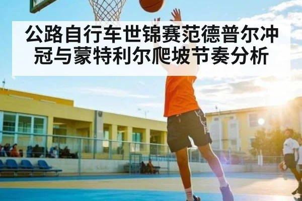 公路自行车世锦赛范德普尔冲冠与蒙特利尔爬坡节奏分析