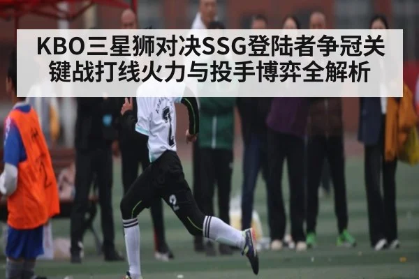 KBO三星狮对决SSG登陆者争冠关键战打线火力与投手博弈全解析