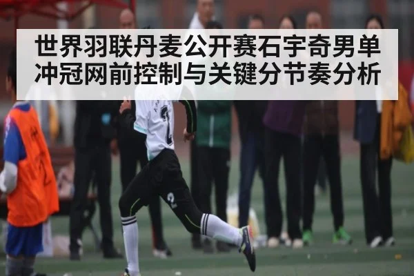 世界羽联丹麦公开赛石宇奇男单冲冠网前控制与关键分节奏分析