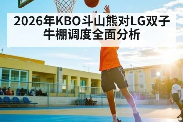 2026年KBO斗山熊对LG双子牛棚调度全面分析